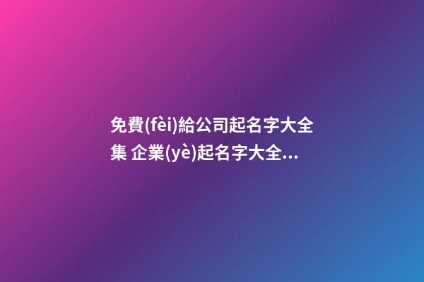 免費(fèi)給公司起名字大全集 企業(yè)起名字大全免費(fèi)